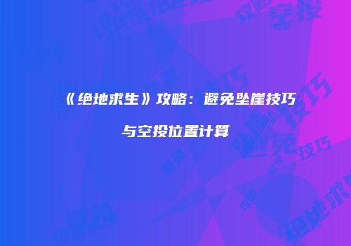 《绝地求生》攻略：避免坠崖技巧与空投位置计算