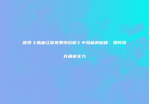 探索《热血江湖免费怀旧版》中隐藏的秘籍：如何提升角色实力