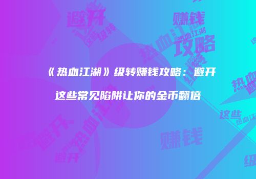 《热血江湖》级转赚钱攻略：避开这些常见陷阱让你的金币翻倍