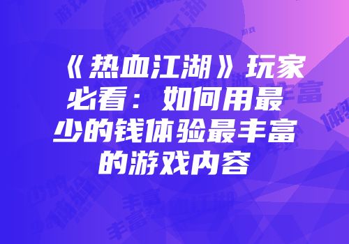 《热血江湖》玩家必看：如何用最少的钱体验最丰富的游戏内容