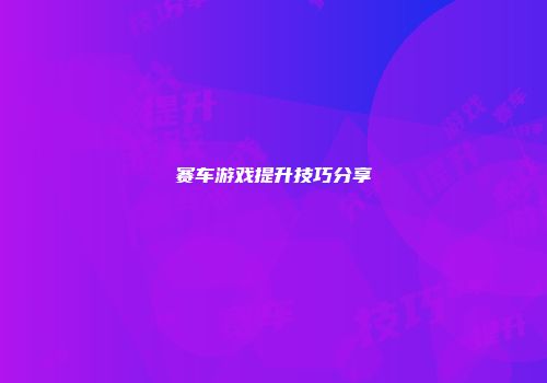 赛车游戏提升技巧分享
