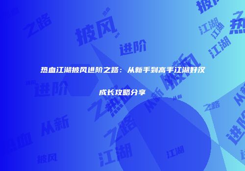 热血江湖披风进阶之路：从新手到高手江湖好汉成长攻略分享