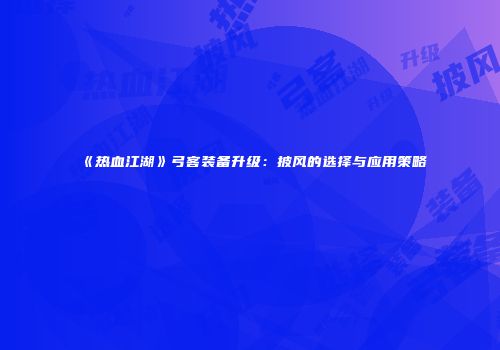 《热血江湖》弓客装备升级:披风的选择与应用策略