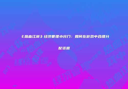 《热血江湖》经济管理小窍门：如何在游戏中合理分配资源