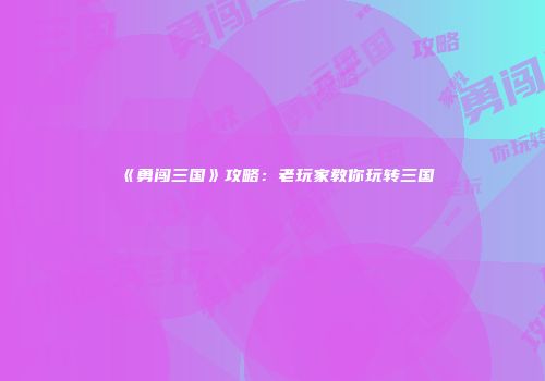 《勇闯三国》攻略：老玩家教你玩转三国