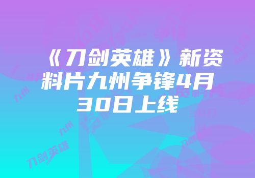 《刀剑英雄》新资料片九州争锋4月30日上线