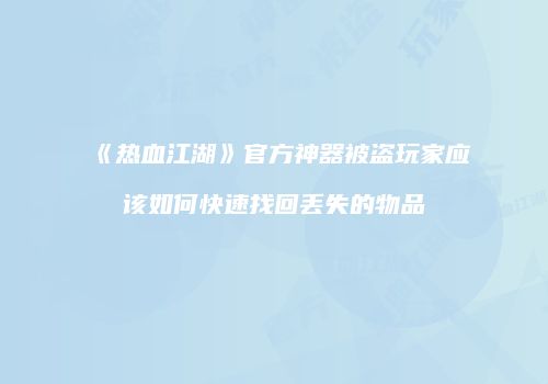《热血江湖》官方神器被盗玩家应该如何快速找回丢失的物品