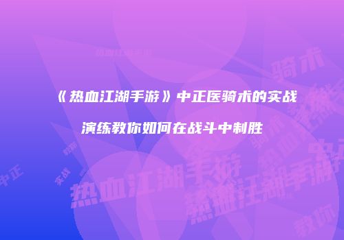 《热血江湖手游》中正医骑术的实战演练教你如何在战斗中制胜