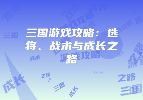 三国游戏攻略：选将、战术与成长之路