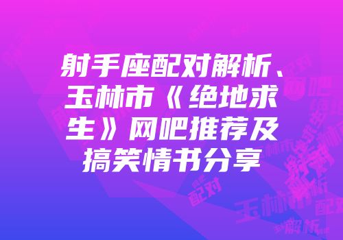 射手座配对解析、玉林市《绝地求生》网吧推荐及搞笑情书分享
