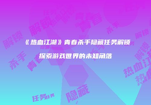 《热血江湖》青春杀手隐藏任务解锁探索游戏世界的未知角落