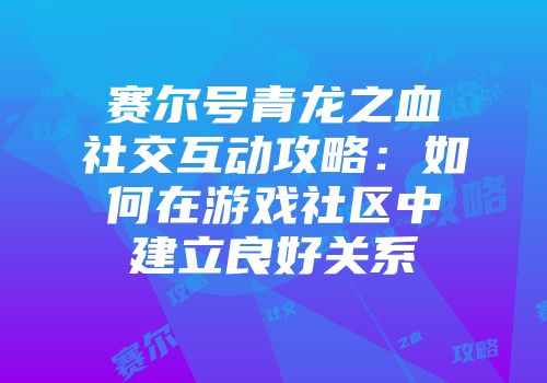 赛尔号青龙之血社交互动攻略：如何在游戏社区中建立良好关系