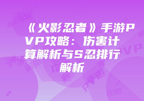 《火影忍者》手游PVP攻略：伤害计算解析与S忍排行解析