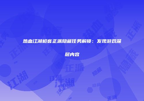 热血江湖枪客正派隐藏任务解锁：发现游戏深层内容