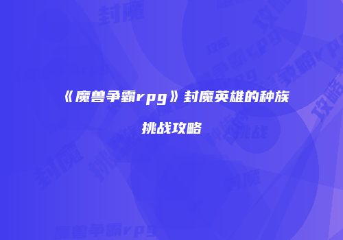 《魔兽争霸rpg》封魔英雄的种族挑战攻略