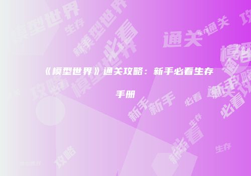 《模型世界》通关攻略：新手必看生存手册