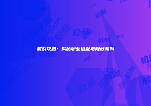 游戏攻略：揭秘职业搭配与隐藏机制