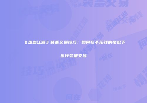 《热血江湖》装备交易技巧：如何在不花钱的情况下进行装备交易