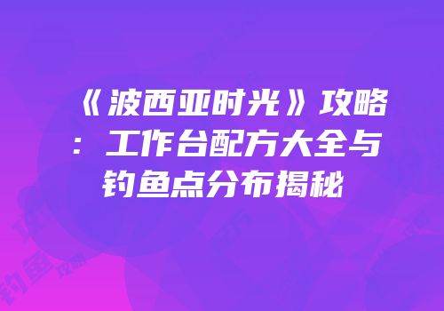 《波西亚时光》攻略：工作台配方大全与钓鱼点分布揭秘