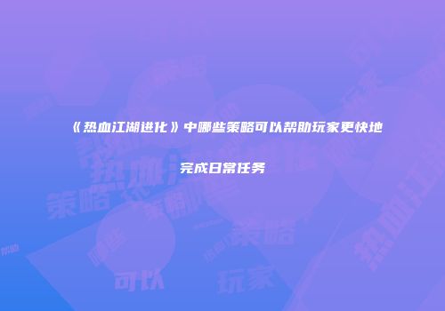 《热血江湖进化》中哪些策略可以帮助玩家更快地完成日常任务