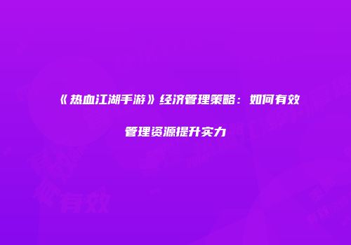 《热血江湖手游》经济管理策略：如何有效管理资源提升实力