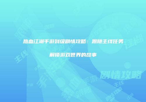 热血江湖手游到级剧情攻略：跟随主线任务解锁游戏世界的故事
