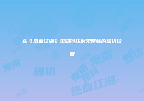 在《热血江湖》里如何找到鬼南林的确切位置