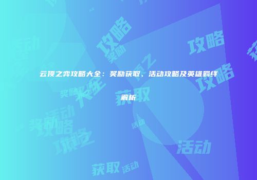 云顶之弈攻略大全：奖励获取、活动攻略及英雄羁绊解析