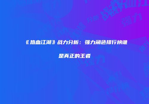 《热血江湖》战力分析：强力角色排行榜谁是真正的王者