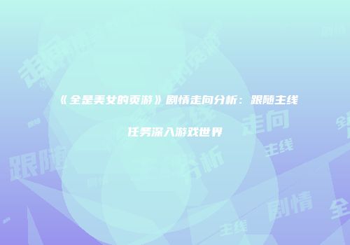 《全是美女的页游》剧情走向分析：跟随主线任务深入游戏世界