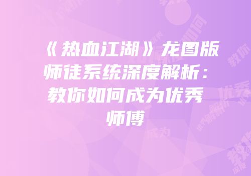 《热血江湖》龙图版师徒系统深度解析：教你如何成为优秀师傅