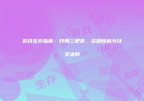 游戏生存指南：开局三把斧，资源收割与社交法则