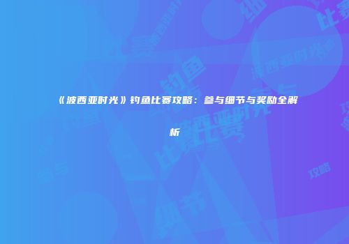 《波西亚时光》钓鱼比赛攻略：参与细节与奖励全解析