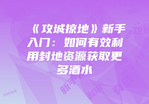 《攻城掠地》新手入门：如何有效利用封地资源获取更多酒水