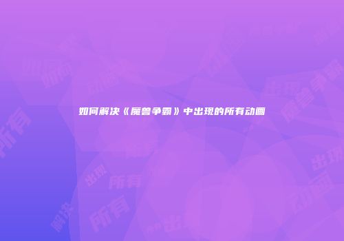 如何解决《魔兽争霸》中出现的所有动画