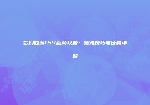 梦幻西游159跑商攻略：赚钱技巧与任务详解