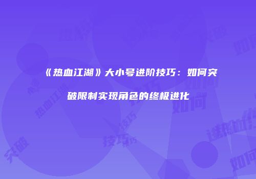 《热血江湖》大小号进阶技巧：如何突破限制实现角色的终极进化
