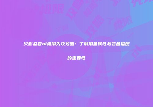火影忍者ol极限先攻攻略：了解角色属性与装备搭配的重要性