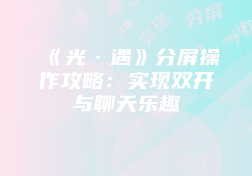 《光·遇》分屏操作攻略：实现双开与聊天乐趣