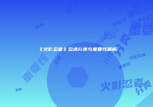 《火影忍者》忍术分类与重要性解析