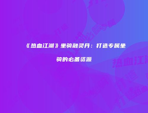 《热血江湖》坐骑融灵丹：打造专属坐骑的必备资源