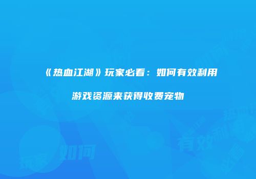 《热血江湖》玩家必看：如何有效利用游戏资源来获得收费宠物
