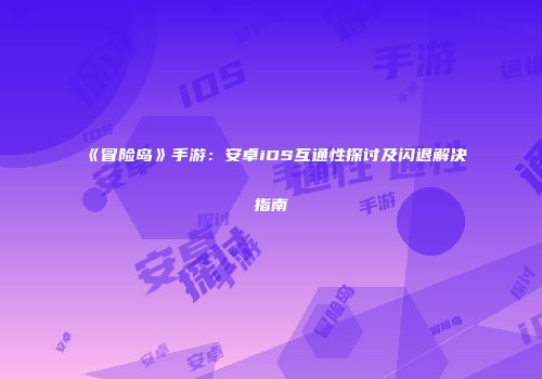 《冒险岛》手游：安卓iOS互通性探讨及闪退解决指南