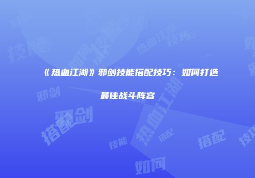 《热血江湖》邪剑技能搭配技巧：如何打造最佳战斗阵容