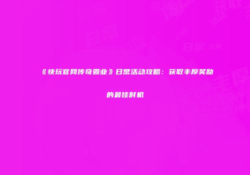 《快玩官网传奇霸业》日常活动攻略：获取丰厚奖励的最佳时机