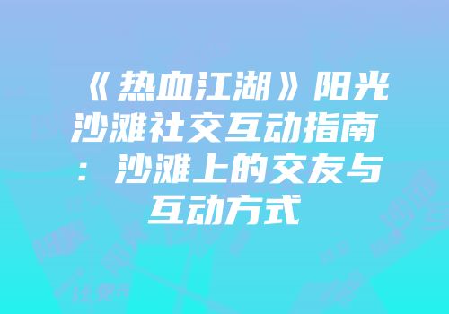 《热血江湖》阳光沙滩社交互动指南：沙滩上的交友与互动方式