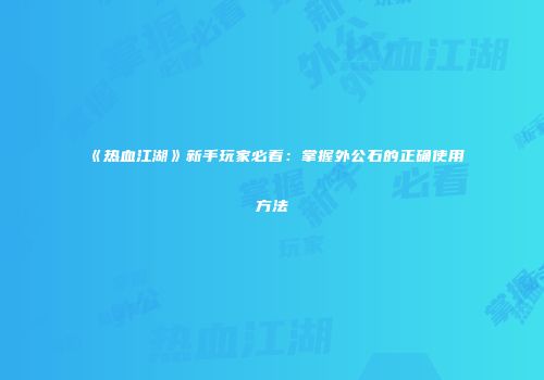 《热血江湖》新手玩家必看：掌握外公石的正确使用方法