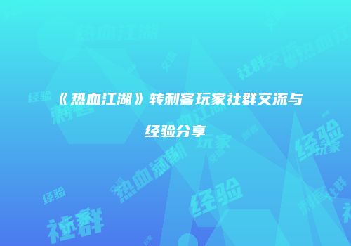 《热血江湖》转刺客玩家社群交流与经验分享