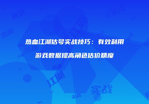 热血江湖估号实战技巧：有效利用游戏数据提高角色估价精度