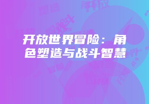 开放世界冒险：角色塑造与战斗智慧